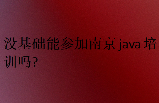 沒基礎能參加南京java培訓嗎