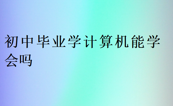 初中畢業(yè)學(xué)計(jì)算機(jī)能學(xué)會(huì)嗎