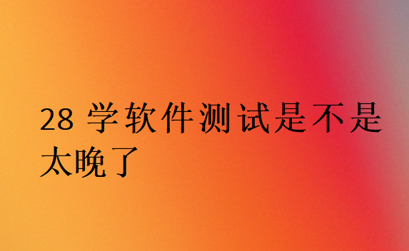 28歲學軟件測試是不是太晚了