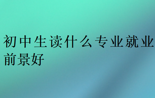 初中生讀什么專業就業前景好