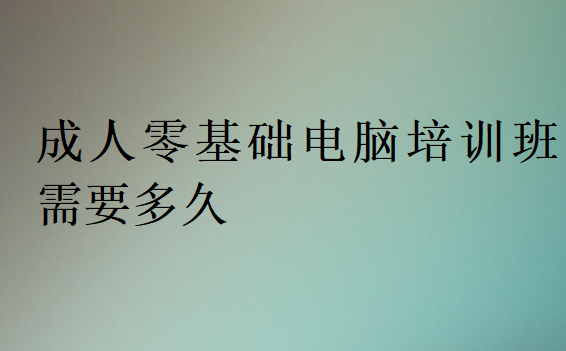 成人零基礎電腦培訓班需要多久