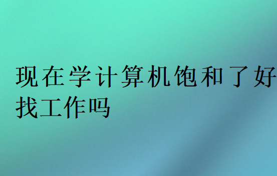 現(xiàn)在學(xué)計算機飽和了好找工作嗎